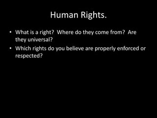 Human Rights.
• What is a right? Where do they come from? Are
  they universal?
• Which rights do you believe are properly enforced or
  respected?
 