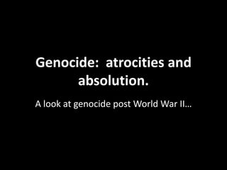 Genocide: atrocities and
      absolution.
A look at genocide post World War II…
 