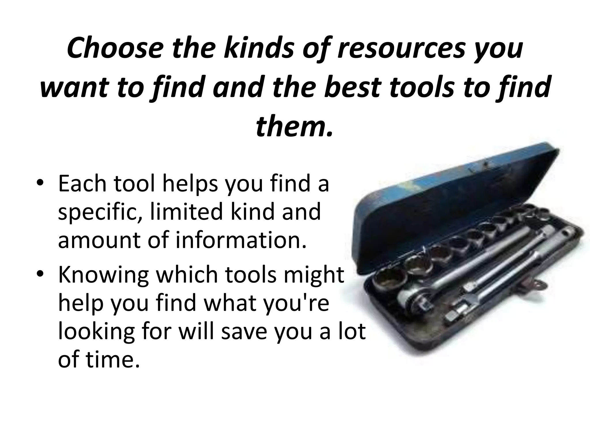 Choose the kinds of resources you
want to find and the best tools to find
them.
• Each tool helps you find a
specific, limited kind and
amount of information.
• Knowing which tools might
help you find what you're
looking for will save you a lot
of time.
 