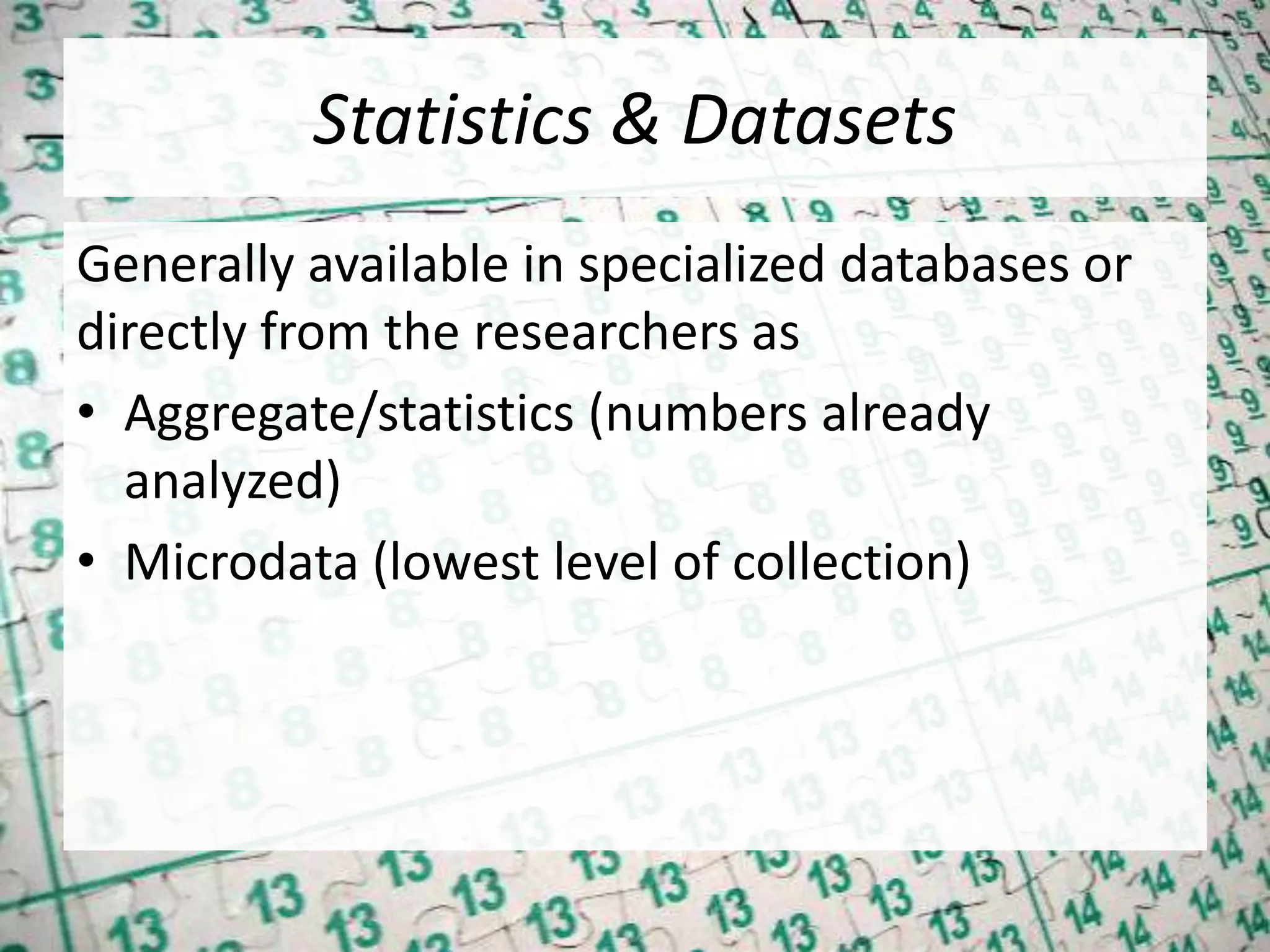 Statistics & Datasets
Generally available in specialized databases or
directly from the researchers as
• Aggregate/statistics (numbers already
analyzed)
• Microdata (lowest level of collection)
 
