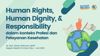 Human Rights,
Human Dignity, &
Responsibility
dalam konteks Profesi dan
Pelayanan Kesehatan
dr. Muh. Idham Rahman, MHPE
Bagian Bioetik FK Unisa, Palu - Juni 2022
 