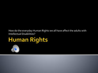 How do the everyday Human Rights we all have affect the adults with 
Intellectual Disabilities? 
 