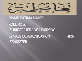 NAME: FATIMA MUNIR
ROLL NO :41
SUBJECT :LIFE AND LEARNING
BS MASS COMMUNICATION FIRST
SEMSESTER
 