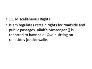 • 11. Miscellaneous Rights
• Islam regulates certain rights for roadside and
public passages. Allah’s Messenger () is
reported to have said: ‘Avoid sitting on
roadsides [or sidewalks
 