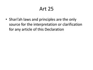 Art 25
• Shari’ah laws and principles are the only
source for the interpretation or clarification
for any article of this Declaration
 