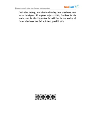 Human Rights in Islam and Common Misconceptions

    their due dowry, and desire chastity, not lewdness, nor
    secret intrigues. If anyone rejects faith, fruitless is his
    work, and in the Hereafter he will be in the ranks of
    those who have lost [all spiritual good]. (5:5)




                             
                             
                             
                             
                             
                             
                           
 