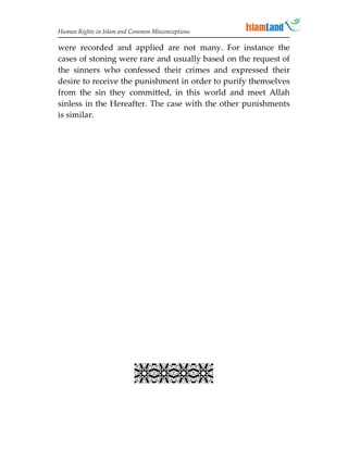 Human Rights in Islam and Common Misconceptions

were recorded and applied are not many. For instance the
cases of stoning were rare and usually based on the request of
the sinners who confessed their crimes and expressed their
desire to receive the punishment in order to purify themselves
from the sin they committed, in this world and meet Allah
sinless in the Hereafter. The case with the other punishments
is similar.




                             
                             
                             
                             
                             
                             
                           
 