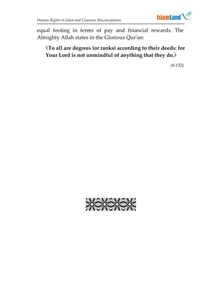 Human Rights in Islam and Common Misconceptions

equal footing in terms of pay and financial rewards. The
Almighty Allah states in the Glorious Qur'an:

    To all are degrees (or ranks) according to their deeds: for
    Your Lord is not unmindful of anything that they do.
                                                         (6:132)




                           
 