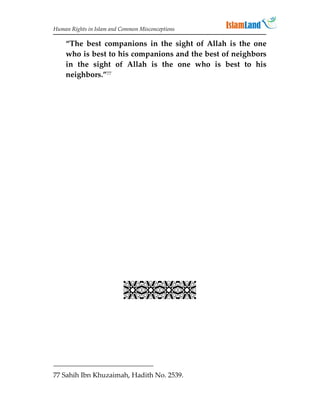 Human Rights in Islam and Common Misconceptions

    “The best companions in the sight of Allah is the one
    who is best to his companions and the best of neighbors
    in the sight of Allah is the one who is best to his
    neighbors.”77

                             
                             
                             
                             
                             
                             
                             
                             
                             
                             
                           



77 Sahih Ibn Khuzaimah, Hadith No. 2539.
 