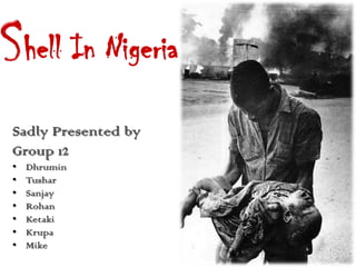 S hell In Nigeria Sadly Presented by Group 12 Dhrumin Tushar Sanjay Rohan Ketaki Krupa Mike 