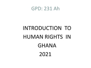 GPD: 231 Ah
INTRODUCTION TO
HUMAN RIGHTS IN
GHANA
2021
 