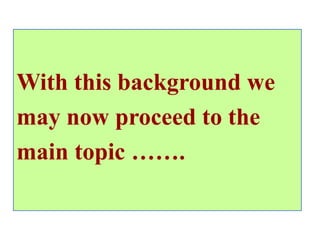With this background we
may now proceed to the
main topic …….
 