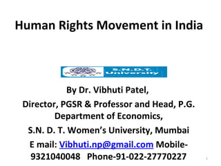 Human Rights Movement in India  By Dr. Vibhuti Patel,  Director, PGSR & Professor and Head, P.G. Department of Economics, S.N. D. T. Women’s University, Mumbai E mail:  [email_address]  Mobile- 9321040048  Phone-91-022-27770227   