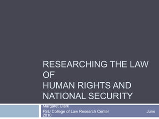 Researching the law of Human rights and National Security Margaret Clark FSU College of Law Research Center                                  June 2010 