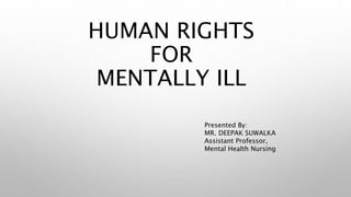 HUMAN RIGHTS
FOR
MENTALLY ILL
Presented By:
MR. DEEPAK SUWALKA
Assistant Professor,
Mental Health Nursing
 