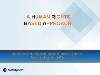 A HUMAN RIGHTS
         BASED APPROACH




Implications of the Victorian Charter of Human Rights and
                Responsibilities for VAADA
 