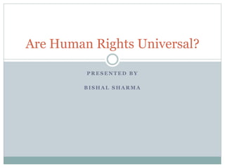 P R E S E N T E D B Y
B I S H A L S H A R M A
Are Human Rights Universal?
 