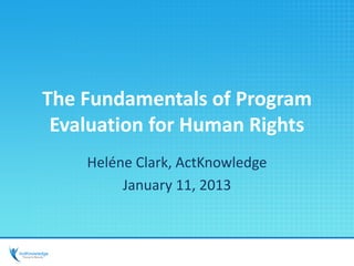 The Fundamentals of Program
Evaluation for Human Rights
Heléne Clark, ActKnowledge
January 11, 2013
 
