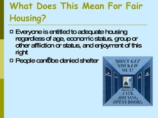 What Does This Mean For Fair Housing? Everyone is entitled to adequate housing regardless of age, economic status, group or other affliction or status, and enjoyment of this right People can’t be denied shelter 
