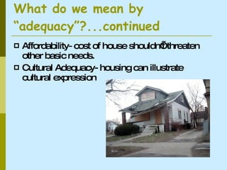 What do we mean by “adequacy”?...continued Affordability- cost of house shouldn’t threaten other basic needs. Cultural Adequacy- housing can illustrate cultural expression  