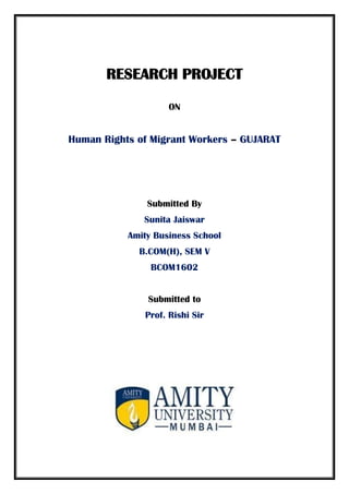 RESEARCH PROJECT
ON
Human Rights of Migrant Workers – GUJARAT
Submitted By
Sunita Jaiswar
Amity Business School
B.COM(H), SEM V
BCOM1602
Submitted to
Prof. Rishi Sir
 