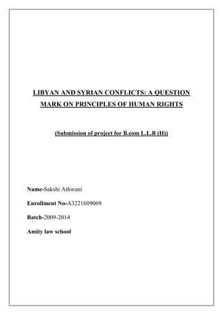 LIBYAN AND SYRIAN CONFLICTS: A QUESTION
MARK ON PRINCIPLES OF HUMAN RIGHTS

(Submission of project for B.com L.L.B (H))

Name-Sakshi Athwani
Enrollment No-A3221609069
Batch-2009-2014
Amity law school

 