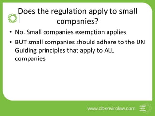 Does the regulation apply to small
companies?
• No. Small companies exemption applies
• BUT small companies should adhere to the UN
Guiding principles that apply to ALL
companies
 