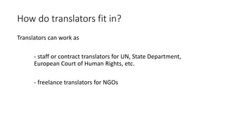 How do translators fit in?
Translators can work as
- staff or contract translators for UN, State Department,
European Court of Human Rights, etc.
- freelance translators for NGOs
 