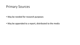 Primary Sources
• May be needed for research purposes
• May be appended to a report, distributed to the media
 