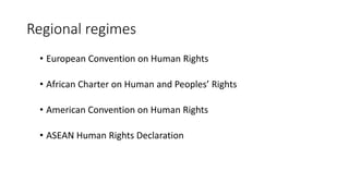 Regional regimes
• European Convention on Human Rights
• African Charter on Human and Peoples’ Rights
• American Convention on Human Rights
• ASEAN Human Rights Declaration
 