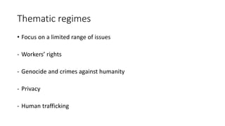Thematic regimes
• Focus on a limited range of issues
- Workers’ rights
- Genocide and crimes against humanity
- Privacy
- Human trafficking
 