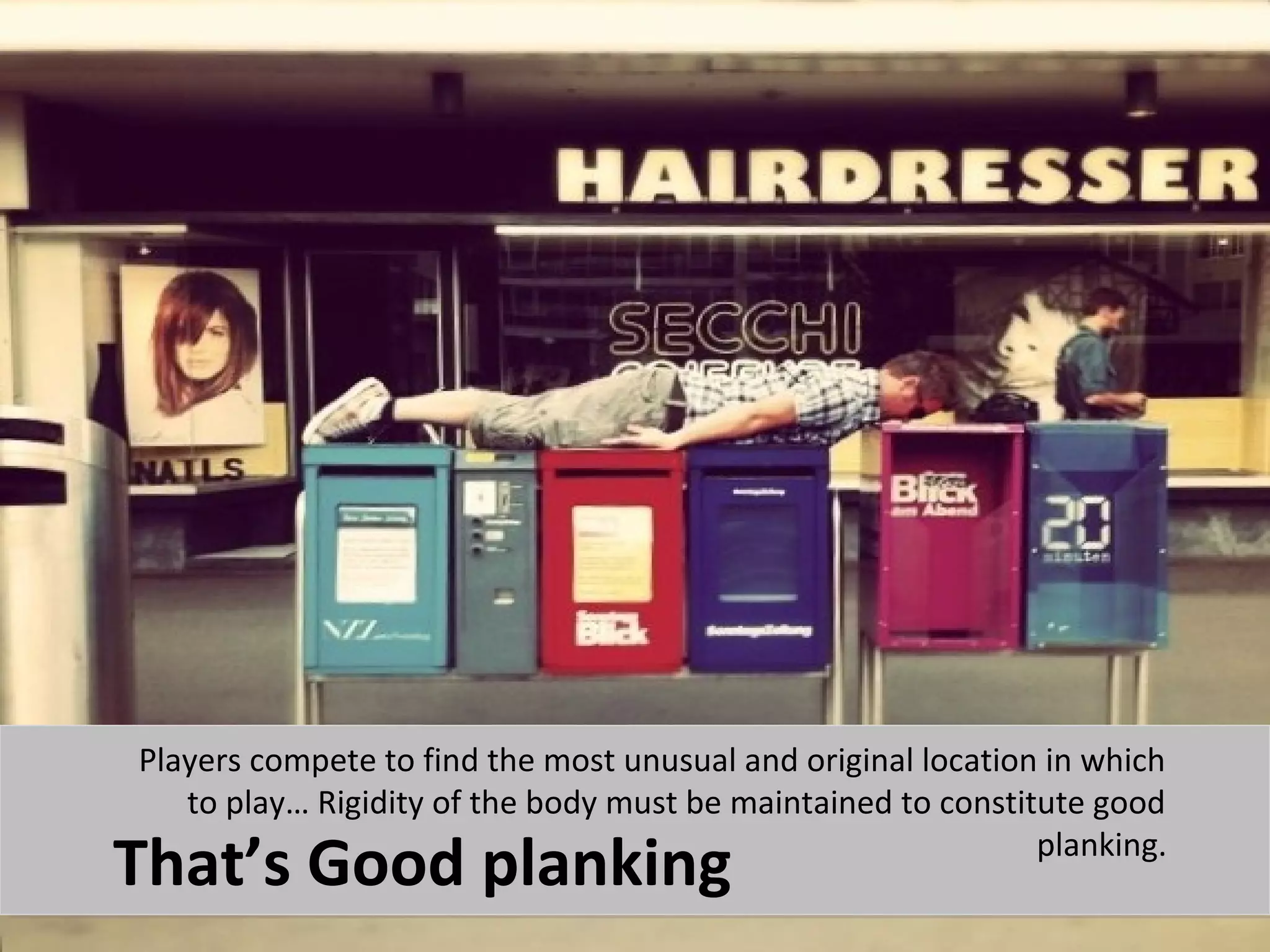 Players compete to find the most unusual and original location in which
   to play… Rigidity of the body must be maintained to constitute good

That’s Good planking                                          planking.
 