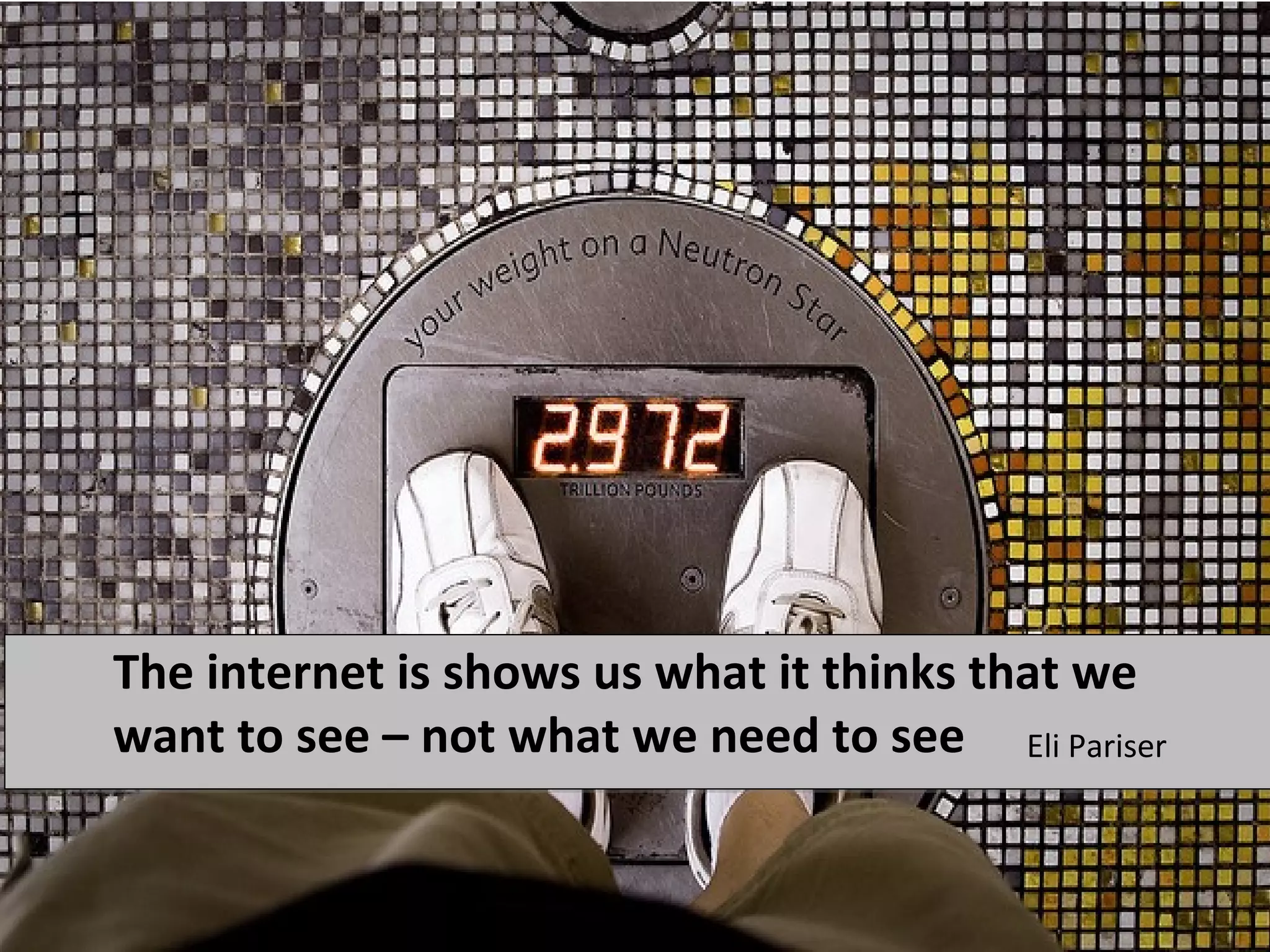 The internet is shows us what it thinks that we
want to see – not what we need to see Eli Pariser
 