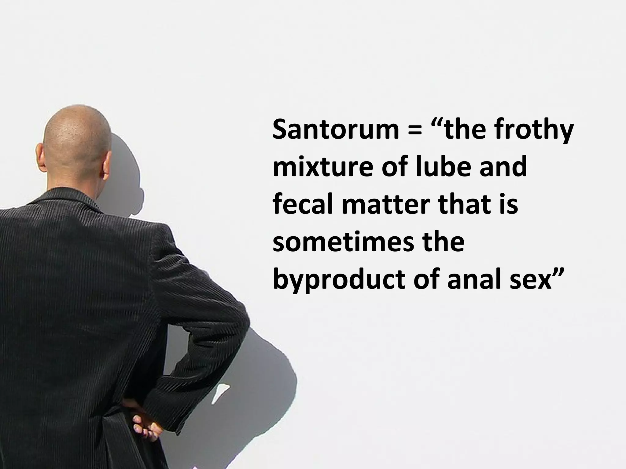 Santorum = “the frothy
mixture of lube and
fecal matter that is
sometimes the
byproduct of anal sex”
 
