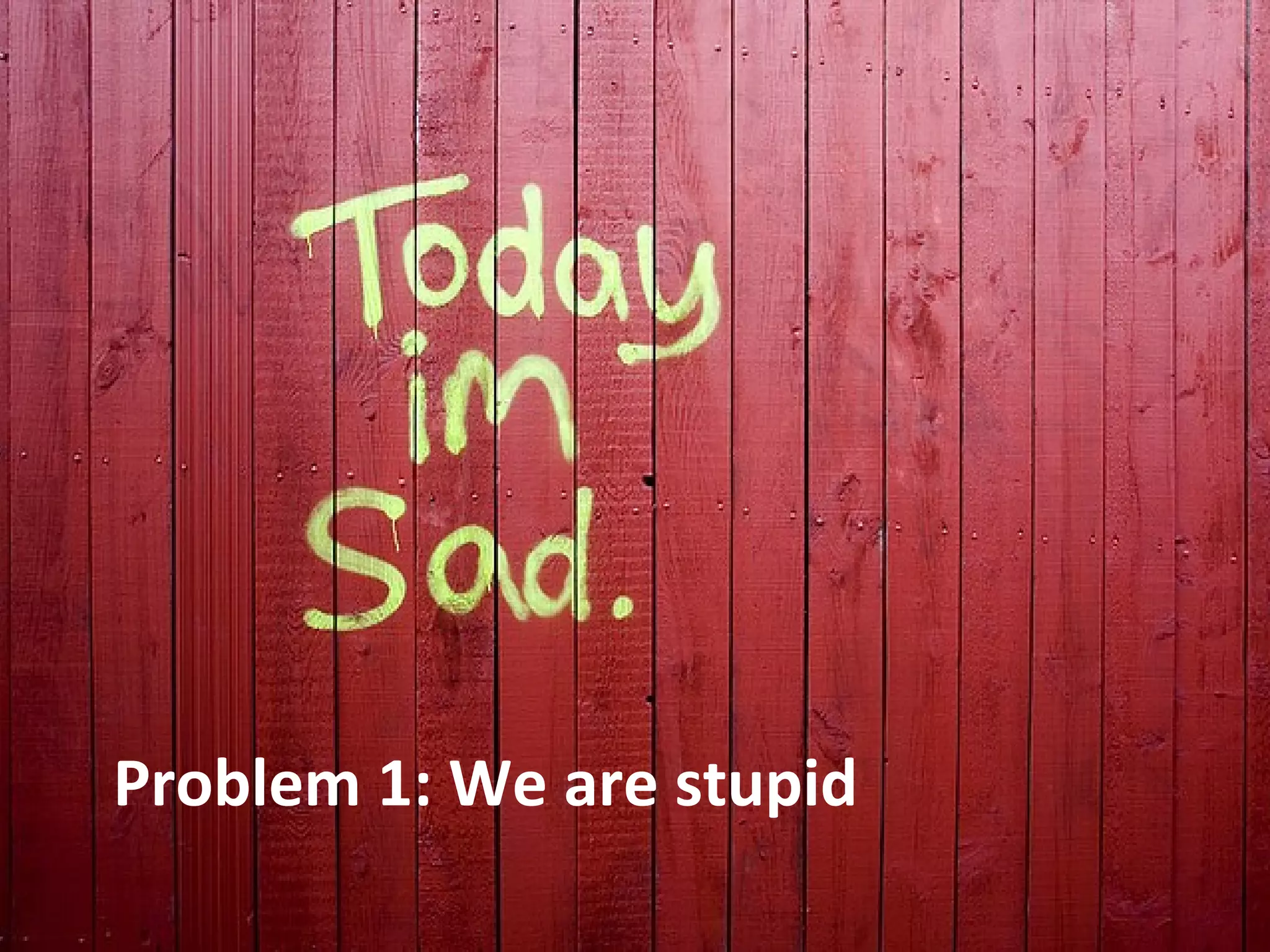 Problem 1: We are stupid
 