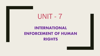 UNIT - 7
INTERNATIONAL
ENFORCEMENT OF HUMAN
RIGHTS
 