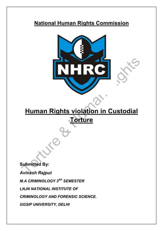 National Human Rights Commission

Human Rights violation in Custodial
Torture

Submitted By:
Avinash Rajput
M.A CRIMINOLOGY 3RD SEMESTER
LNJN NATIONAL INSTITUTE OF
CRIMINOLOGY AND FORENSIC SCIENCE.
GGSIP UNIVERSITY, DELHI

 