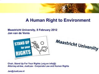 image.png




                             A Human Right to Environment

            Maastricht University, 8 February 2012
            Jan van de Venis




            Chair, Stand Up For Your Rights (.org en info@)
            Attorney-at-law, JustLaw - Corporate Law and Human Rights

            Jan@JustLaw.nl
 