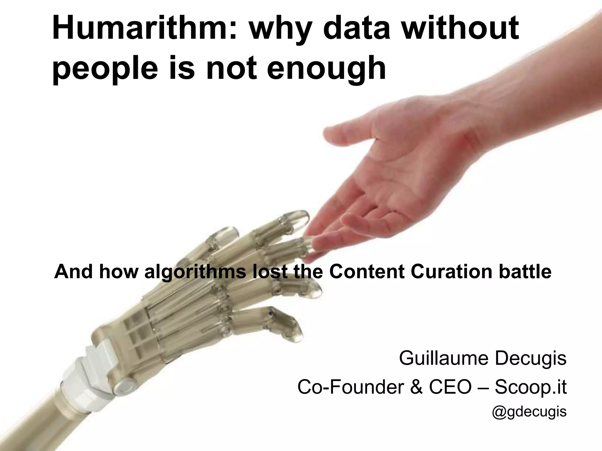 Humarithm: why data without
people is not enough
And how algorithms lost the Content Curation battle
Guillaume Decugis
Co-Founder & CEO – Scoop.it
@gdecugis