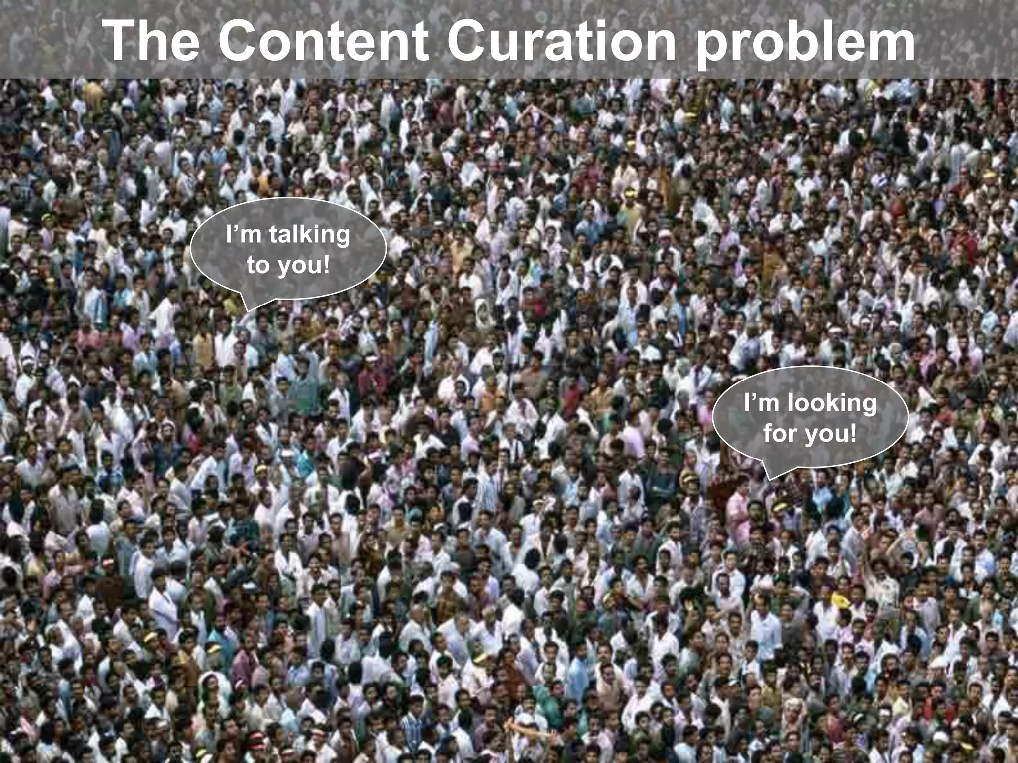 The Content Curation problem
I’m talking
to you!
I’m looking
for you!
