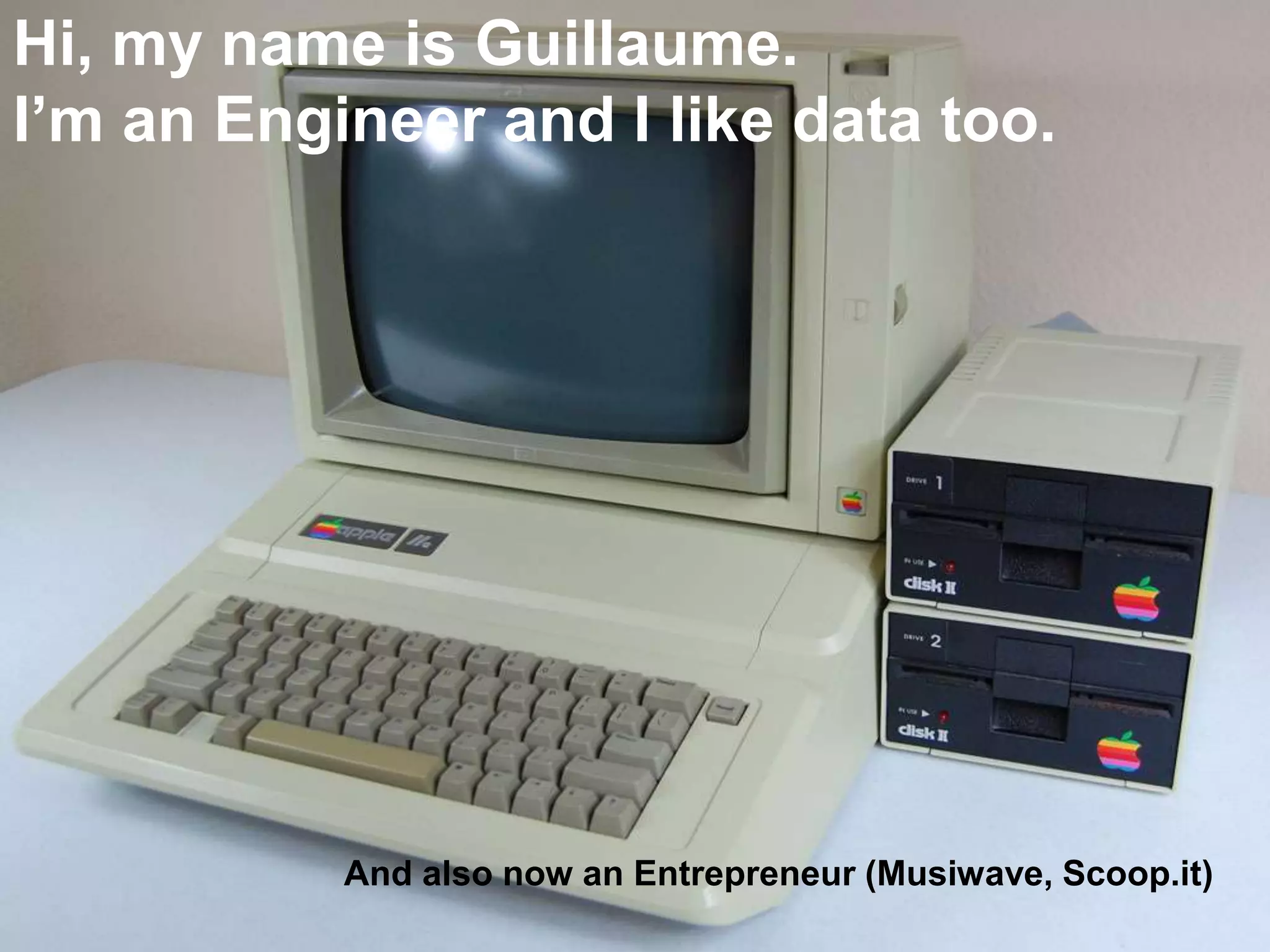 Hi, my name is Guillaume.
I’m an Engineer and I like data too.
And also now an Entrepreneur (Musiwave, Scoop.it)
