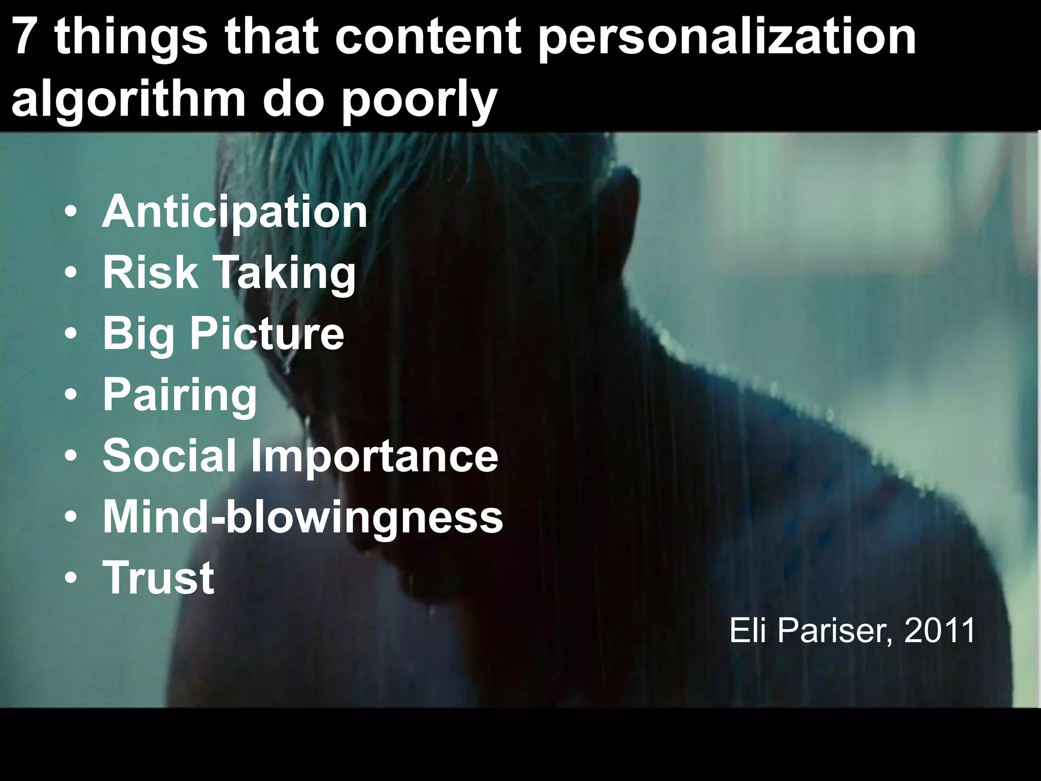 7 things that content personalization
algorithm do poorly
• Anticipation
• Risk Taking
• Big Picture
• Pairing
• Social Importance
• Mind-blowingness
• Trust
Eli Pariser, 2011