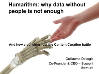 Humarithm: why data without
people is not enough




And how algorithms lost the Content Curation battle



                                 Guillaume Decugis
                        Co-Founder & CEO – Scoop.it
                                            @gdecugis
 