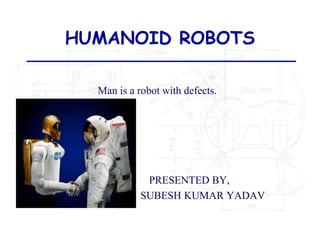 HUMANOID ROBOTS

  Man is a robot with defects.




             PRESENTED BY,
            SUBESH KUMAR YADAV
 