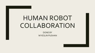 HUMAN ROBOT
COLLABORATION
DONE BY
MYESLIN PUSHAN
 