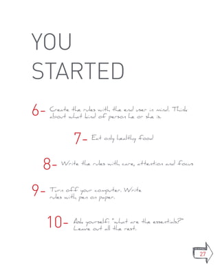 you
started
6-   Create the rules with the end user in mind. Think
     about what kind of person he or she is.



             7-    Eat only healthy food




 8-      Write the rules with care, attention and focus




9-   Turn off your computer. Write
     rules with pen on paper.




 10-         Ask yourself: “what are the essentials?”
             Leave out all the rest.



                                                          27
 