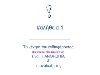 Το κέντρο του ενδιαφέροντος
(θα πρέπει / θα έπρεπε να)
είναι Η ΑΝΘΡΩΠΙΑ
&
η ανάδειξη της
#αλήθεια 1
 
