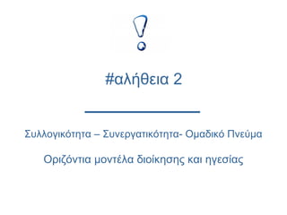 Συλλογικότητα – Συνεργατικότητα- Ομαδικό Πνεύμα
Οριζόντια μοντέλα διοίκησης και ηγεσίας
#αλήθεια 2
 