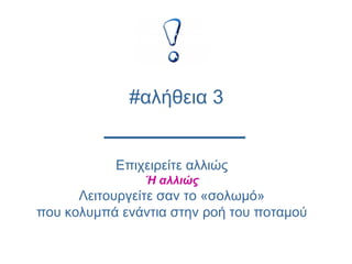Επιχειρείτε αλλιώς
Ή αλλιώς
Λειτουργείτε σαν το «σολωμό»
που κολυμπά ενάντια στην ροή του ποταμού
#αλήθεια 3
 