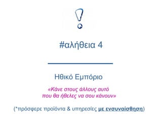 Ηθικό Εμπόριο
«Κάνε στους άλλους αυτό
που θα ήθελες να σου κάνουν»
(*πρόσφερε προϊόντα & υπηρεσίες με ενσυναίσθηση)
#αλήθεια 4
 